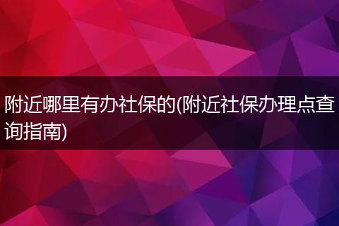 附近哪里有办社保的(附近社保办理点查询指南)