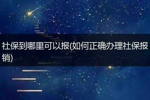 社保到哪里可以报(如何正确办理社保报销)