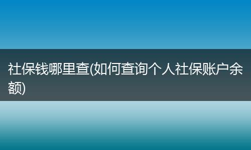 社保钱哪里查(如何查询个人社保账户余额)