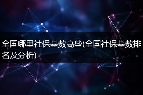全国哪里社保基数高些(全国社保基数排名及分析)
