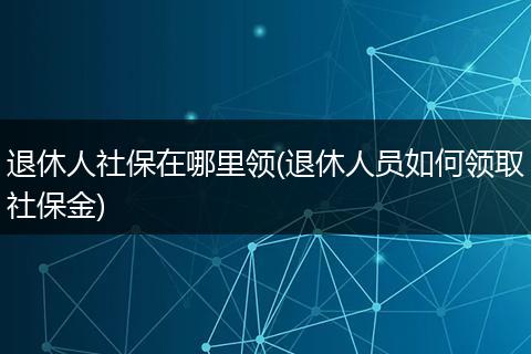 退休人社保在哪里领(退休人员如何领取社保金)
