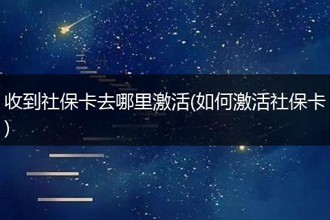 收到社保卡去哪里激活(如何激活社保卡)
