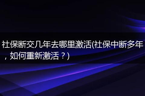 社保断交几年去哪里激活(社保中断多年，如何重新激活？)