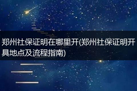 郑州社保证明在哪里开(郑州社保证明开具地点及流程指南)