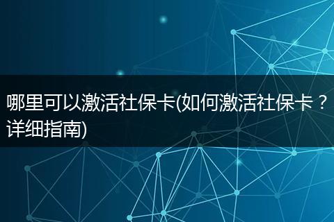 哪里可以激活社保卡(如何激活社保卡？详细指南)