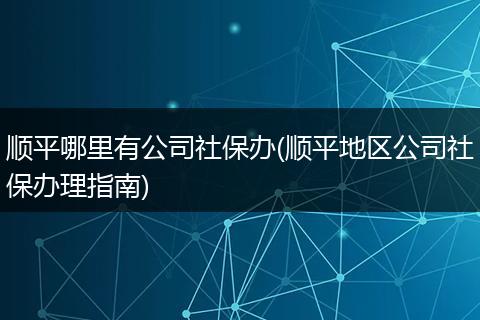顺平哪里有公司社保办(顺平地区公司社保办理指南)