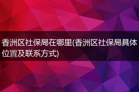 香洲区社保局在哪里(香洲区社保局具体位置及联系方式)