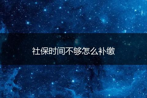 社保时间不够怎么补缴