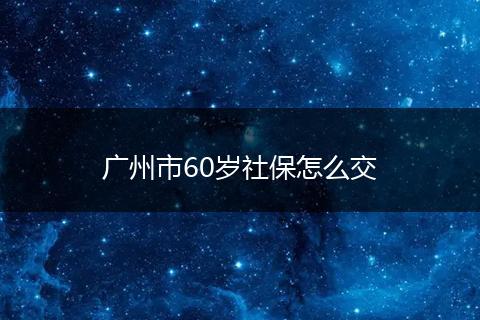 广州市60岁社保怎么交