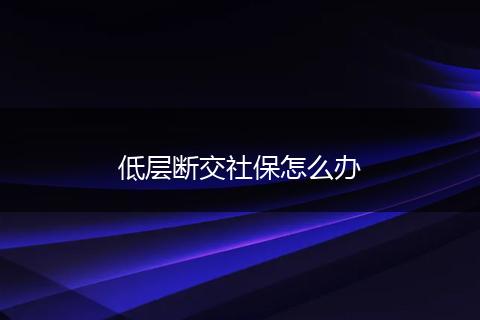 低层断交社保怎么办