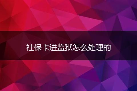 社保卡进监狱怎么处理的