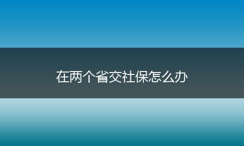 在两个省交社保怎么办