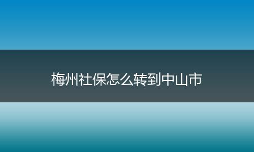 梅州社保怎么转到中山市