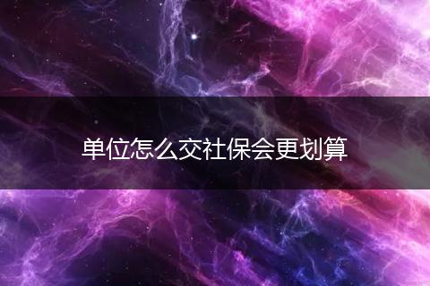 单位怎么交社保会更划算