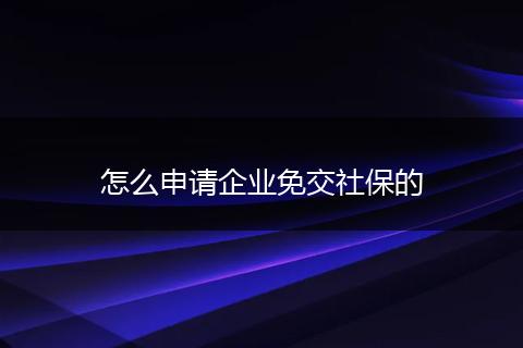 怎么申请企业免交社保的