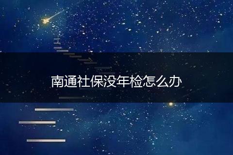 南通社保没年检怎么办