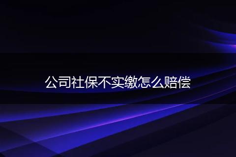 公司社保不实缴怎么赔偿