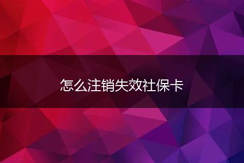 怎么注销失效社保卡