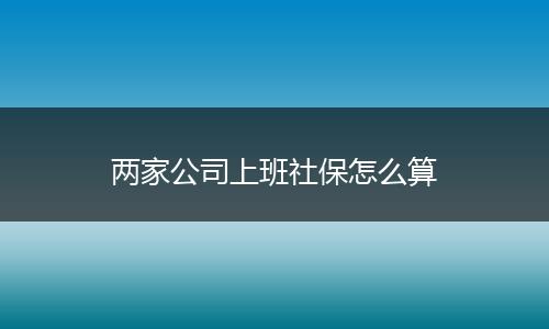 两家公司上班社保怎么算
