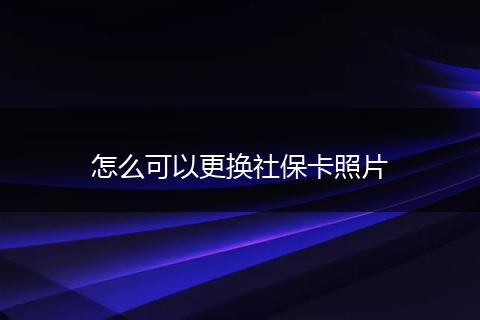 怎么可以更换社保卡照片
