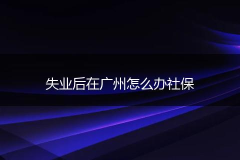 失业后在广州怎么办社保