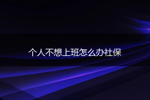 个人不想上班怎么办社保