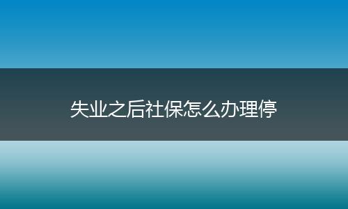 失业之后社保怎么办理停