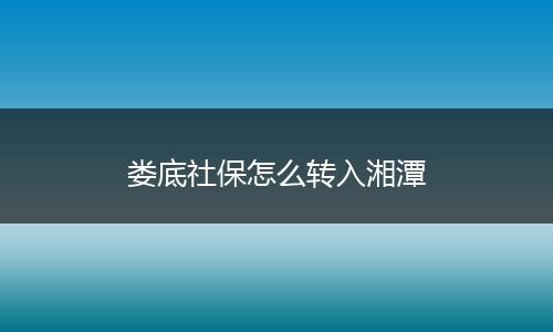娄底社保怎么转入湘潭