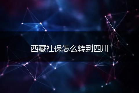 西藏社保怎么转到四川