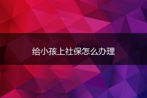 给小孩上社保怎么办理