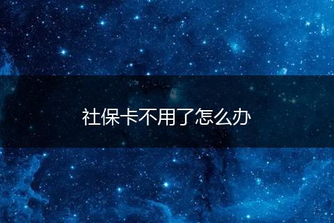 社保卡不用了怎么办