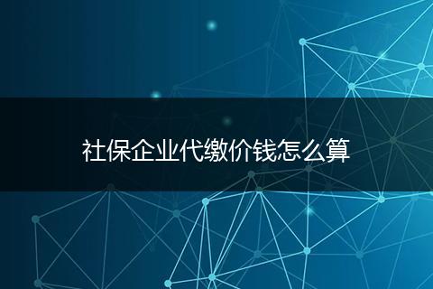 社保企业代缴价钱怎么算