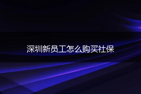深圳新员工怎么购买社保