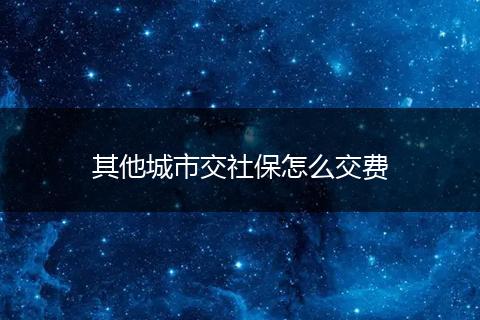 其他城市交社保怎么交费