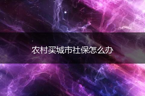 农村买城市社保怎么办