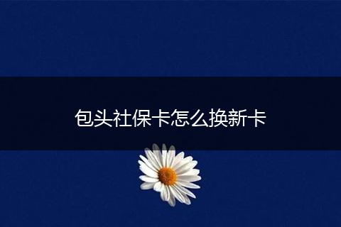 包头社保卡怎么换新卡
