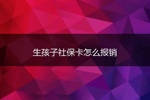 生孩子社保卡怎么报销