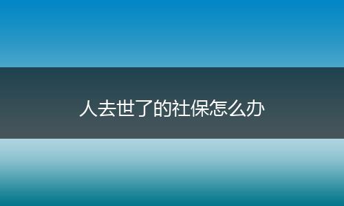 人去世了的社保怎么办