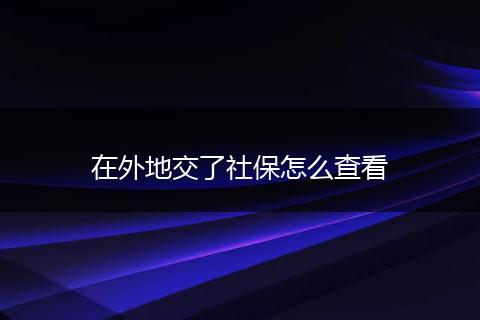在外地交了社保怎么查看