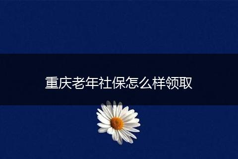 重庆老年社保怎么样领取