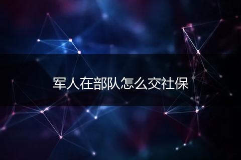 军人在部队怎么交社保