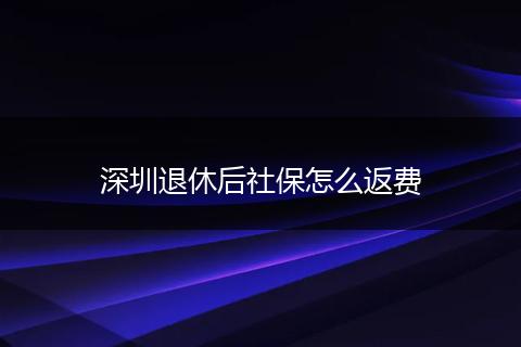 深圳退休后社保怎么返费