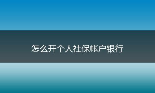 怎么开个人社保帐户银行