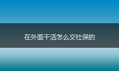 在外面干活怎么交社保的