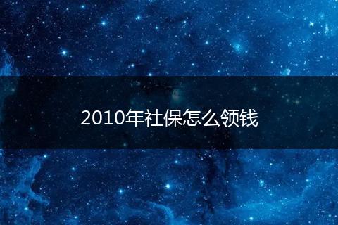 2010年社保怎么领钱