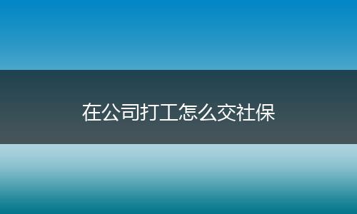 在公司打工怎么交社保