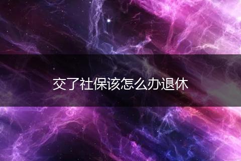 交了社保该怎么办退休