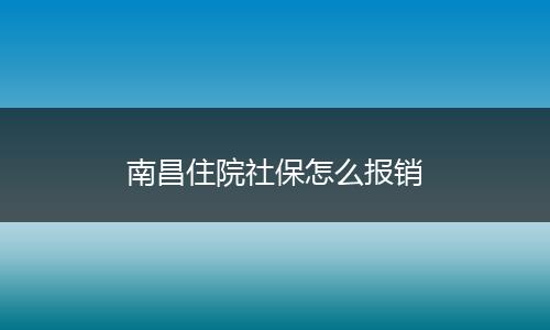 南昌住院社保怎么报销