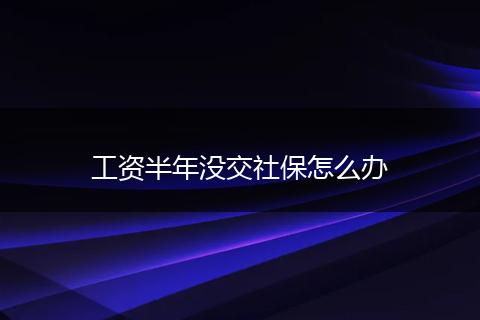工资半年没交社保怎么办