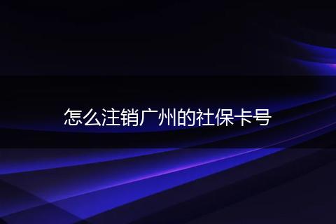 怎么注销广州的社保卡号